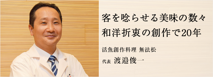客を唸らせる美味の数々　和洋折衷の創作で20年
活魚創作料理 無法松 代表 渡邉俊一