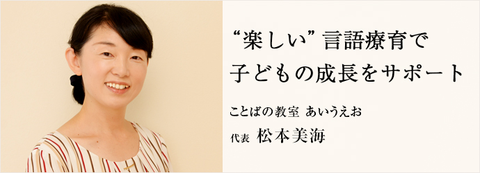 “楽しい”言語療育で　子どもの成長をサポート
ことばの教室 あいうえお 代表 松本美海