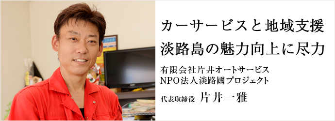 カーサービスと地域支援　淡路島の魅力向上に尽力
有限会社片井オートサービス／NPO法人淡路國プロジェクト 代表取締役 片井一雅