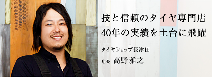 技と信頼のタイヤ専門店　40年の実績を土台に飛躍
タイヤショップ長津田 店長 高野雅之