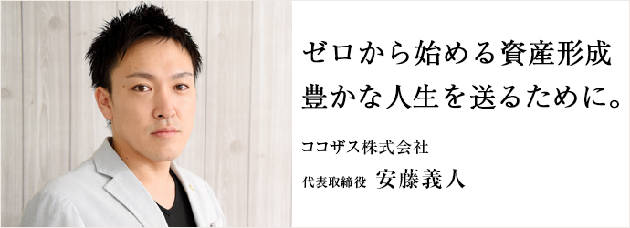 ゼロから始める資産形成　豊かな人生を送るために。
ココザス株式会社 代表取締役 安藤義人