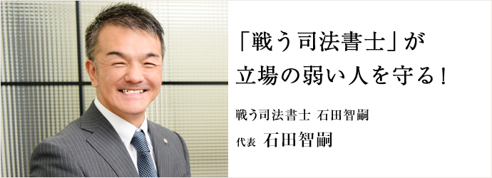 「戦う司法書士」が　立場の弱い人を守る！
戦う司法書士 石田智嗣 代表 石田智嗣