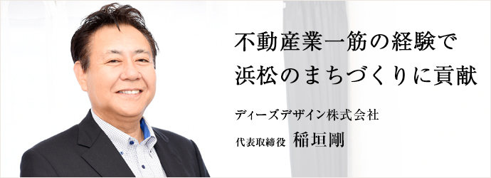 不動産業一筋の経験で　浜松のまちづくりに貢献
ディーズデザイン株式会社 代表取締役 稲垣剛