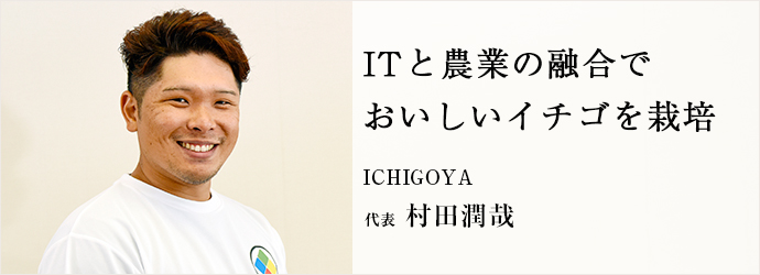 ITと農業の融合で　おいしいイチゴを栽培
ICHIGOYA 代表 村田潤哉