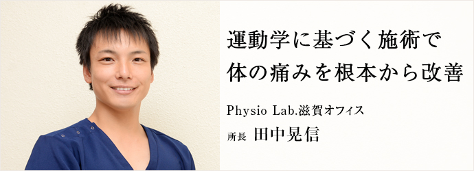 運動学に基づく施術で　体の痛みを根本から改善
Physio Lab.滋賀オフィス 所長 田中晃信