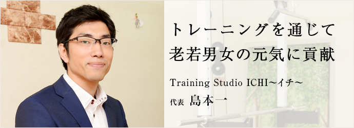 トレーニングを通じて　老若男女の元気に貢献
Training Studio ICHI～イチ～ 代表 島本一