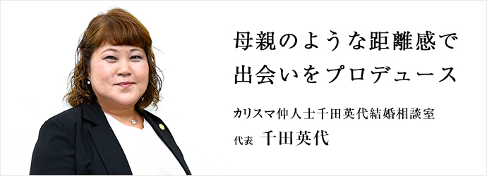 母親のような距離感で　出会いをプロデュース
カリスマ仲人士千田英代結婚相談室 代表 千田英代