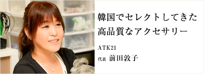 韓国でセレクトしてきた　高品質なアクセサリー
ATK21 代表 前田敦子