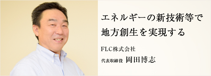 エネルギーの新技術等で　地方創生を実現する
FLC株式会社 代表取締役 岡田博志