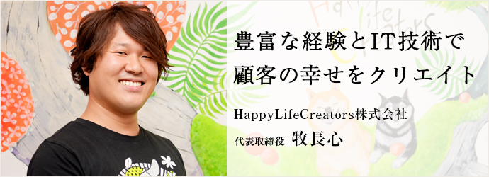 豊富な経験とIT技術で　顧客の幸せをクリエイト
HappyLifeCreators株式会社 代表取締役 牧長心