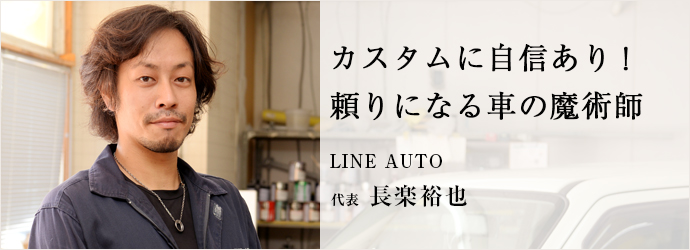 カスタムに自信あり！　頼りになる車の魔術師
LINE AUTO 代表 長楽裕也