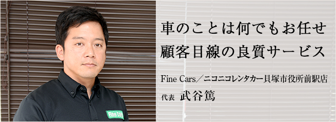 車のことは何でもお任せ　顧客目線の良質サービス
Fine Cars／ニコニコレンタカー貝塚市役所前駅店 代表 武谷篤