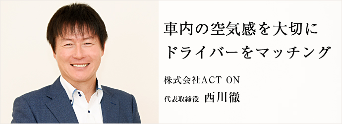 車内の空気感を大切に　ドライバーをマッチング
株式会社ACT ON 代表取締役 西川徹