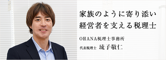 家族のように寄り添い　経営者を支える税理士
OHANA税理士事務所 代表税理士 琉子敬仁