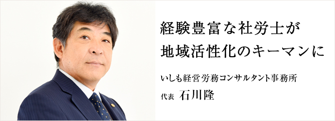 経験豊富な社労士が　地域活性化のキーマンに
いしも経営労務コンサルタント事務所 代表 石川隆