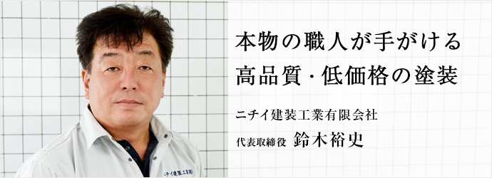 本物の職人が手がける　高品質・低価格の塗装
ニチイ建装工業有限会社 代表取締役 鈴木裕史