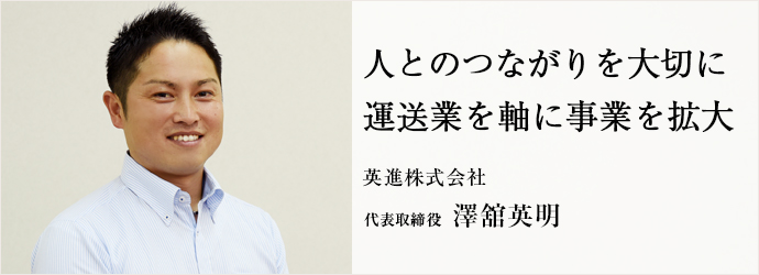 人とのつながりを大切に　運送業を軸に事業を拡大
英進株式会社 代表取締役 澤舘英明