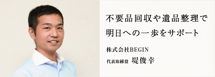 不要品回収や遺品整理で　明日への一歩をサポート
株式会社BEGIN 代表取締役 堤俊幸