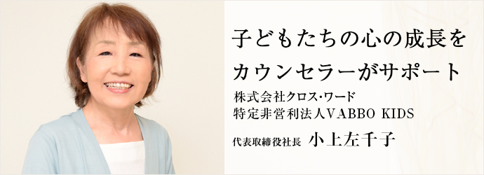 子どもたちの心の成長を　カウンセラーがサポート
株式会社クロス・ワード／特定非営利法人VABBO KIDS 代表取締役社長 小上左千子