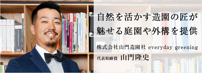 自然を活かす造園の匠が　魅せる庭園や外構を提供
株式会社山門造園社 everyday greening 代表取締役 山門隆史