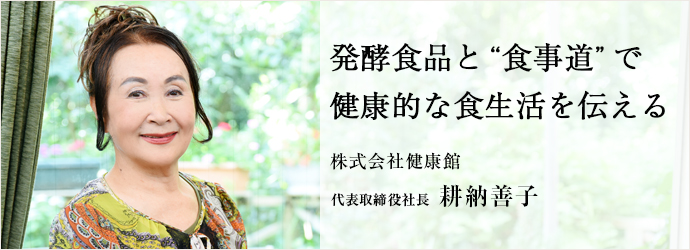 発酵食品と“食事道”で　健康的な食生活を伝える
株式会社健康館 代表取締役社長 耕納善子