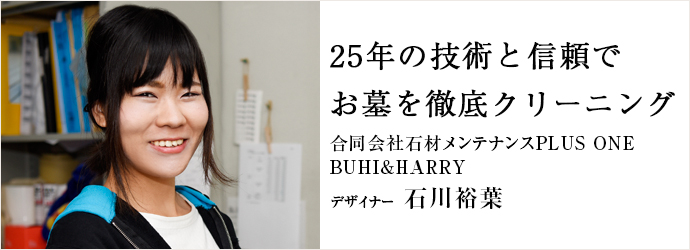 25年の技術と信頼で　お墓を徹底クリーニング
合同会社石材メンテナンスPLUS ONE／BUHI&HARRY デザイナー 石川裕葉