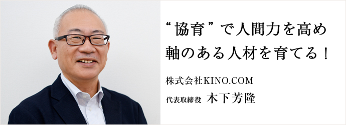 “協育”で人間力を高め　軸のある人材を育てる！
株式会社KINO.COM 代表取締役 木下芳隆