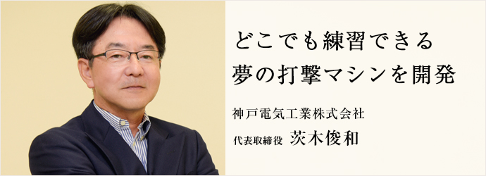 どこでも練習できる　夢の打撃マシンを開発
神戸電気工業株式会社 代表取締役 茨木俊和