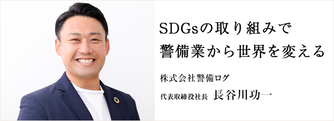 SDGsの取り組みで　警備業から世界を変える
株式会社警備ログ 代表取締役社長 長谷川功一