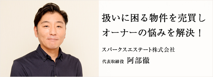 扱いに困る物件を売買し　オーナーの悩みを解決！
スパークスエステート株式会社 代表取締役 阿部徹