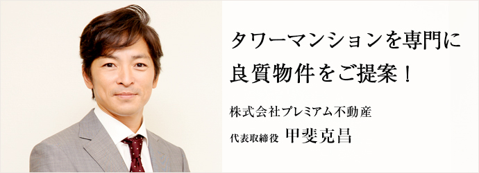 タワーマンション専門に　良質物件をご提案！
株式会社プレミアム不動産 代表取締役 甲斐克昌