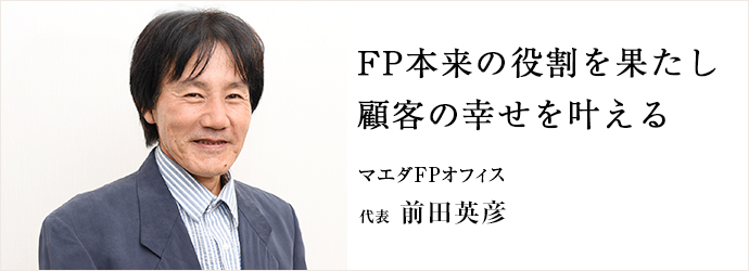 FP本来の役割を果たし　顧客の幸せを叶える
マエダFPオフィス 代表 前田英彦