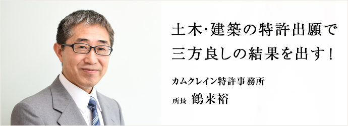 土木・建築の特許出願で　三方良しの結果を出す！
カムクレイン特許事務所 所長 鶴来裕