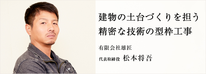 建物の土台づくりを担う　精密な技術の型枠工事
有限会社雄匠 代表取締役 松本将吾
