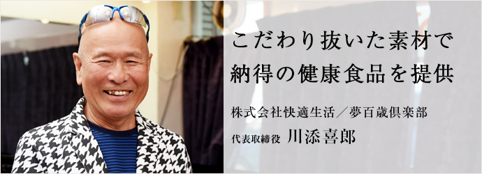 こだわり抜いた素材で　納得の健康食品を提供
株式会社快適生活／夢百歳倶楽部 代表取締役 川添喜郎