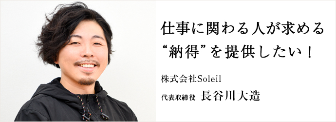 仕事に関わる人が求める　“納得”を提供したい！
株式会社Soleil 代表取締役 長谷川大造