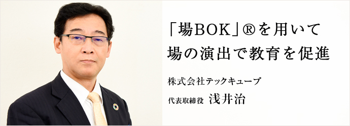 「場BOK」®を用いて　場の演出で教育を促進
株式会社テックキューブ 代表取締役 浅井治