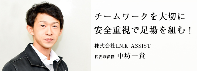 チームワークを大切に　安全重視で足場を組む！
株式会社I.N.K ASSIST 代表取締役 中坊一貴