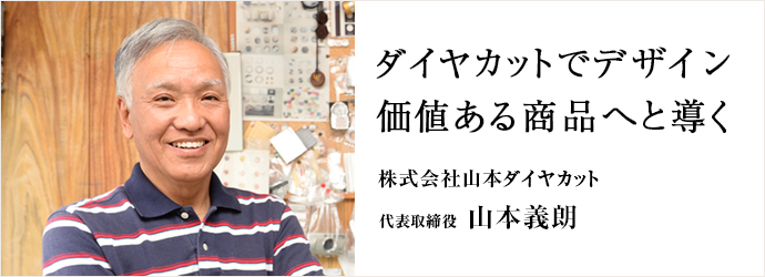 ダイヤカットでデザイン　価値ある商品へと導く
株式会社山本ダイヤカット 代表取締役 山本義朗