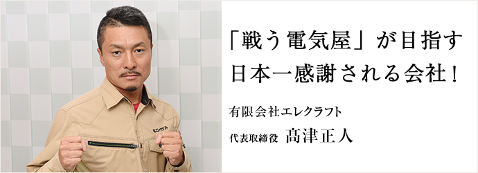 「戦う電気屋」が目指す　日本一感謝される会社！
有限会社エレクラフト 代表取締役  髙津正人