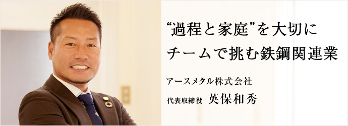 “過程と家庭”を大切に　チームで挑む鉄鋼関連業
アースメタル株式会社 代表取締役 英保和秀