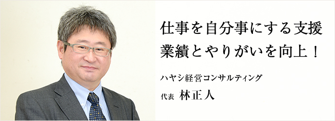 仕事を自分事にする支援　業績とやりがいを向上！
ハヤシ経営コンサルティング 代表 林正人