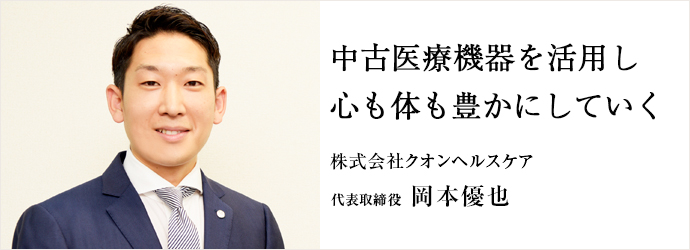 中古医療機器を活用し　心も体も豊かにしていく
株式会社クオンヘルスケア 代表取締役 岡本優也