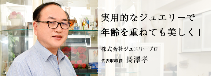 実用的なジュエリーで　年齢を重ねても美しく！
株式会社ジュエリープロ 代表取締役 長澤孝