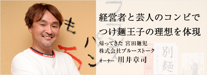 経営者と芸人のコンビで　つけ麺王子の理想を体現
帰ってきた 宮田麺児／株式会社ブルーストーク オーナー 川井章司