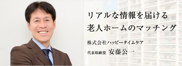 リアルな情報を届ける　老人ホームのマッチング
株式会社ハッピータイムケア 代表取締役 安藤公一