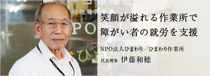 笑顔が溢れる作業所で　障がい者の就労を支援
NPO法人ひまわり／ひまわり作業所 代表理事 伊藤和穂