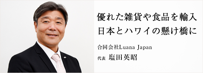 優れた雑貨や食品を輸入　日本とハワイの懸け橋に
合同会社Luana Japan 代表 塩田英昭