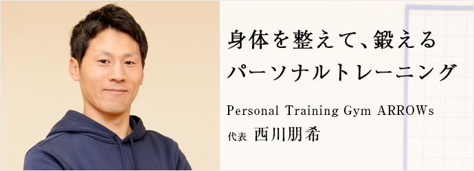 身体を整えて、鍛える　パーソナルトレーニング
Personal Training Gym ARROWs 代表 西川朋希