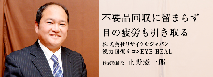 不要品回収に留まらず　目の疲労も引き取る
株式会社リサイクルジャパン／視力回復サロンEYE HEAL 代表取締役 正野憲一郎